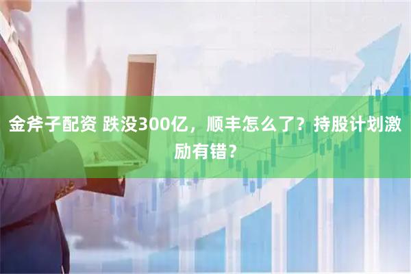 金斧子配资 跌没300亿，顺丰怎么了？持股计划激励有错？