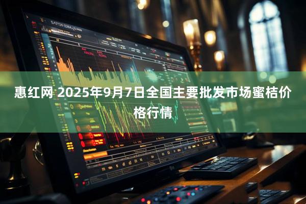 惠红网 2025年9月7日全国主要批发市场蜜桔价格行情