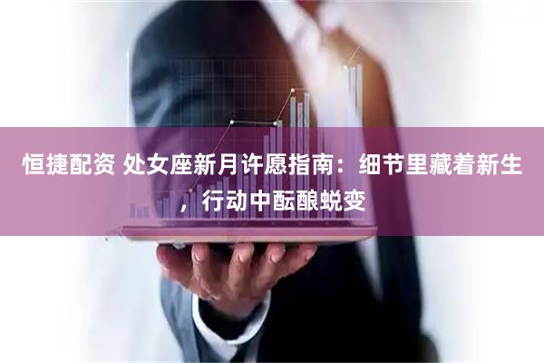 恒捷配资 处女座新月许愿指南：细节里藏着新生，行动中酝酿蜕变