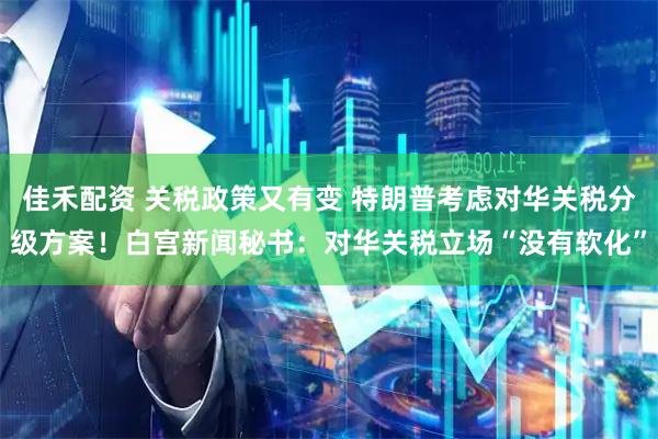 佳禾配资 关税政策又有变 特朗普考虑对华关税分级方案！白宫新闻秘书：对华关税立场“没有软化”