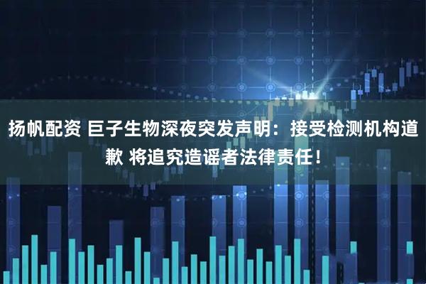 扬帆配资 巨子生物深夜突发声明：接受检测机构道歉 将追究造谣者法律责任！