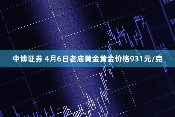 中博证券 4月6日老庙黄金黄金价格931元/克
