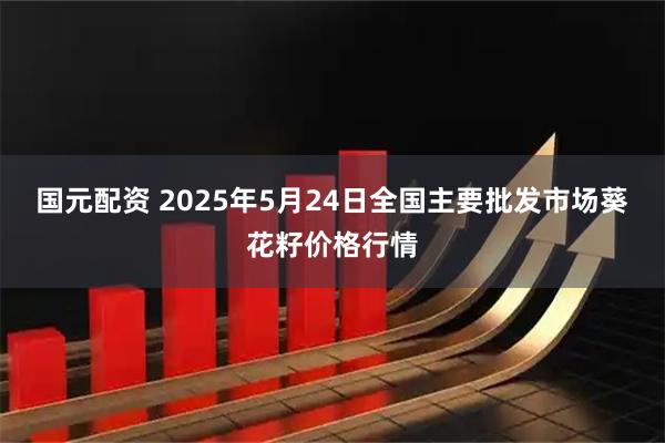 国元配资 2025年5月24日全国主要批发市场葵花籽价格行情