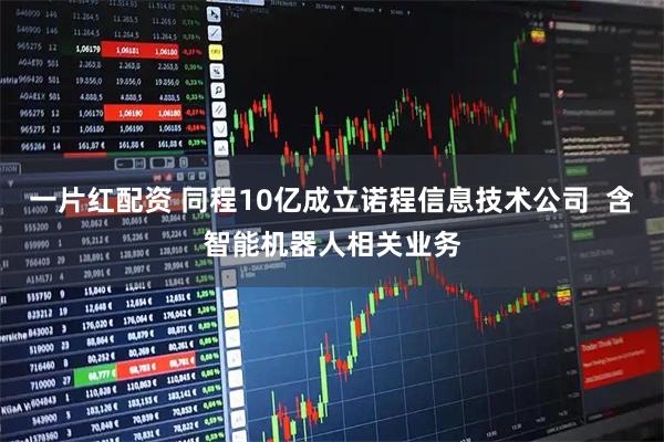 一片红配资 同程10亿成立诺程信息技术公司  含智能机器人相关业务