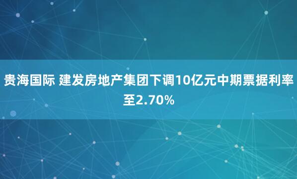 贵海国际 建发房地产集团下调10亿元中期票据利率至2.70%