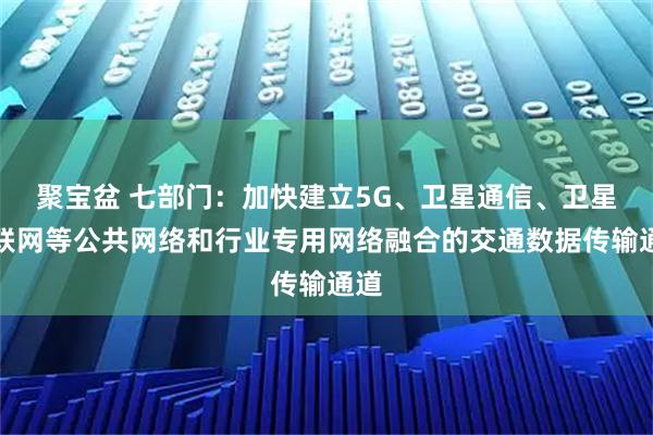 聚宝盆 七部门：加快建立5G、卫星通信、卫星互联网等公共网络和行业专用网络融合的交通数据传输通道