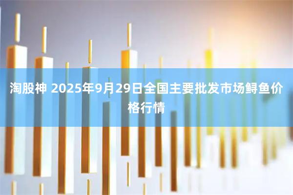 淘股神 2025年9月29日全国主要批发市场鲟鱼价格行情