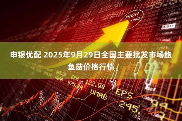 申银优配 2025年9月29日全国主要批发市场鲍鱼菇价格行情