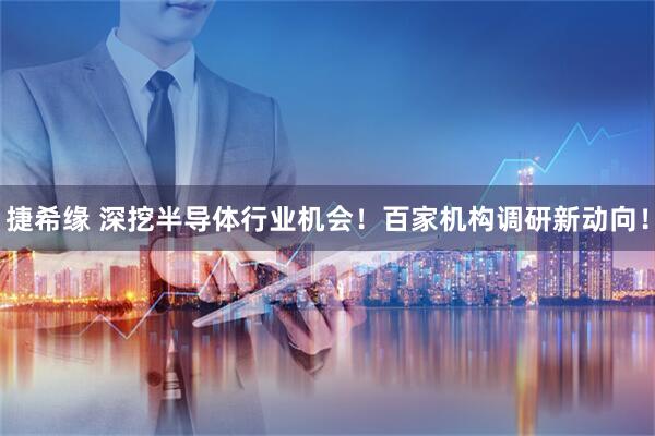 捷希缘 深挖半导体行业机会！百家机构调研新动向！
