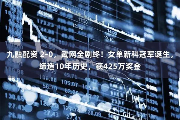 九融配资 2-0，武网全剧终！女单新科冠军诞生，缔造10年历史，获425万奖金