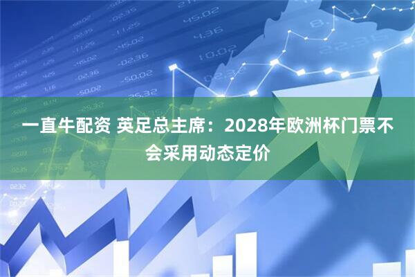 一直牛配资 英足总主席：2028年欧洲杯门票不会采用动态定价