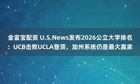 金富宝配资 U.S.News发布2026公立大学排名：UCB击败UCLA登顶，加州系统仍是最大赢家