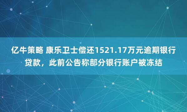 亿牛策略 康乐卫士偿还1521.17万元逾期银行贷款，此前公告称部分银行账户被冻结