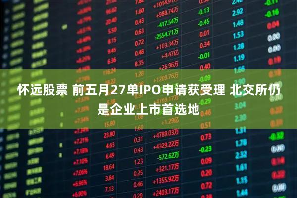 怀远股票 前五月27单IPO申请获受理 北交所仍是企业上市首选地