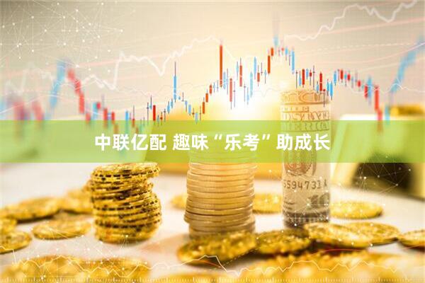 中联亿配 趣味“乐考”助成长