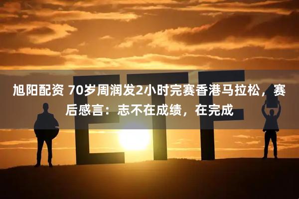 旭阳配资 70岁周润发2小时完赛香港马拉松，赛后感言：志不在成绩，在完成