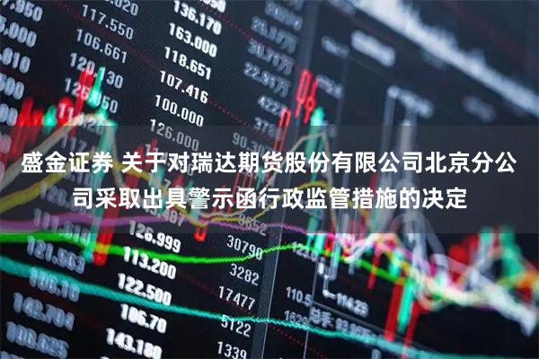 盛金证券 关于对瑞达期货股份有限公司北京分公司采取出具警示函行政监管措施的决定