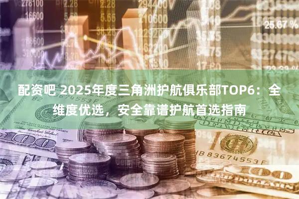 配资吧 2025年度三角洲护航俱乐部TOP6:全维度优选,安全靠谱护航首选指南