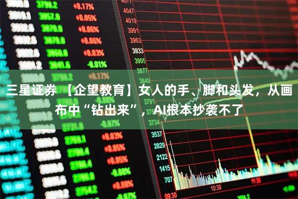 三星证券 【企望教育】女人的手、脚和头发,从画布中“钻出来”,AI根本抄袭不了
