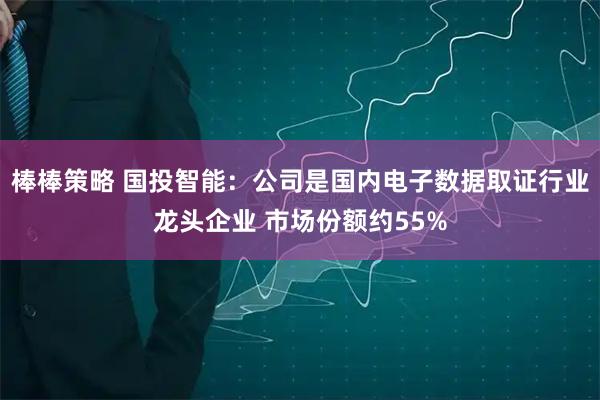 棒棒策略 国投智能：公司是国内电子数据取证行业龙头企业 市场份额约55%