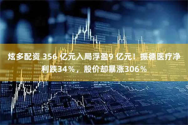 炫多配资 356 亿元入局浮盈9 亿元!振德医疗净利跌34%,股价却暴涨306%
