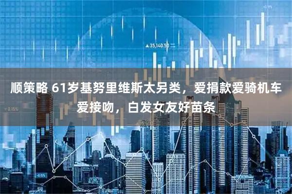 顺策略 61岁基努里维斯太另类,爱捐款爱骑机车爱接吻,白发女友好苗条