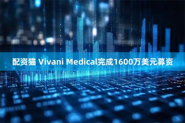 配资猫 Vivani Medical完成1600万美元募资