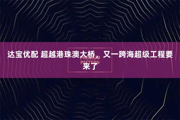 达宝优配 超越港珠澳大桥,又一跨海超级工程要来了