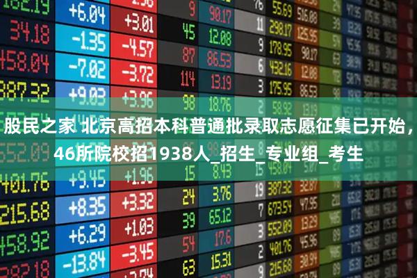 股民之家 北京高招本科普通批录取志愿征集已开始，46所院校招1938人_招生_专业组_考生