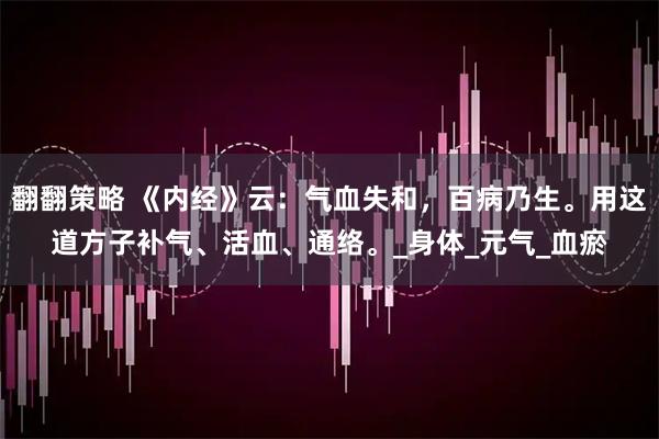 翻翻策略 《内经》云：气血失和，百病乃生。用这道方子补气、活血、通络。_身体_元气_血瘀