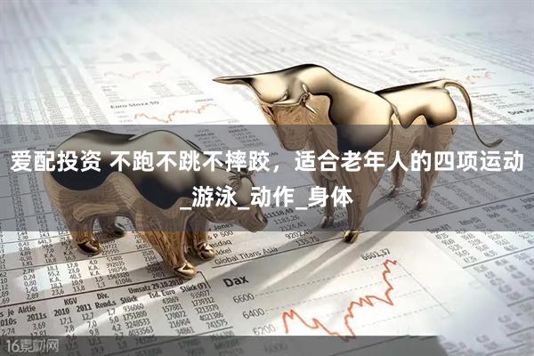 爱配投资 不跑不跳不摔跤，适合老年人的四项运动_游泳_动作_身体