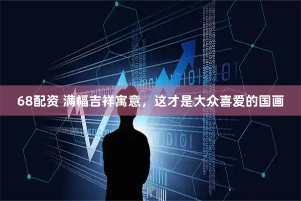68配资 满幅吉祥寓意，这才是大众喜爱的国画