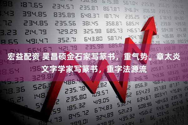 宏益配资 吴昌硕金石家写篆书，重气势。章太炎文字学家写篆书，重字法源流