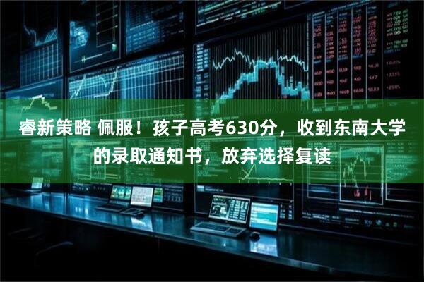 睿新策略 佩服！孩子高考630分，收到东南大学的录取通知书，放弃选择复读